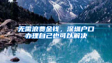 无需浪费金钱，深圳户口办理自己也可以解决