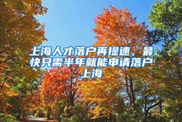 上海人才落户再提速，最快只需半年就能申请落户上海