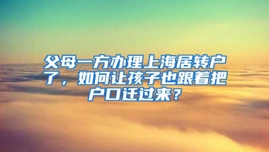 父母一方办理上海居转户了，如何让孩子也跟着把户口迁过来？