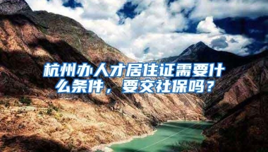 杭州办人才居住证需要什么条件，要交社保吗？