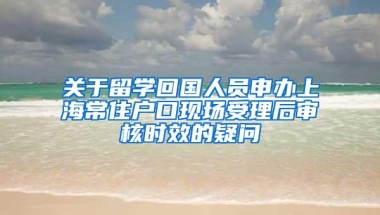 关于留学回国人员申办上海常住户口现场受理后审核时效的疑问