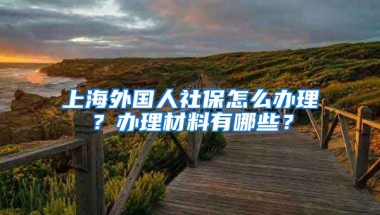 上海外国人社保怎么办理？办理材料有哪些？