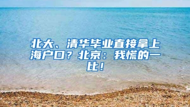 北大、清华毕业直接拿上海户口？北京：我慌的一比！