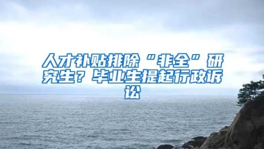 人才补贴排除“非全”研究生？毕业生提起行政诉讼