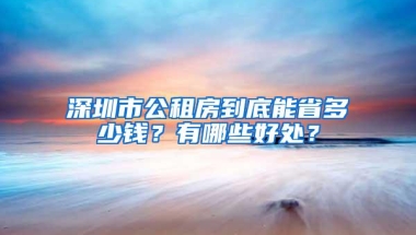 深圳市公租房到底能省多少钱？有哪些好处？