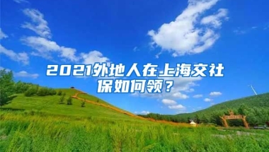 2021外地人在上海交社保如何领？