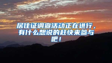 居住证调查活动正在进行，有什么想说的赶快来参与吧！