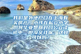 我们是外地户口在上海有买房产，小孩在私立小学即将毕业想回对口公立读初中，但没交社保，这样可以吗？