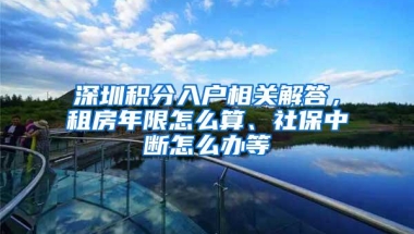 深圳积分入户相关解答，租房年限怎么算、社保中断怎么办等