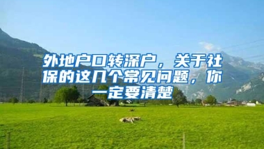 外地户口转深户，关于社保的这几个常见问题，你一定要清楚