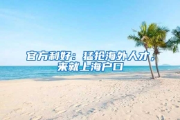 官方利好：猛抢海外人才，来就上海户口