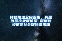 持续推进全民参保，构建多层次社保体系 深圳稳步拓宽社会保险覆盖面