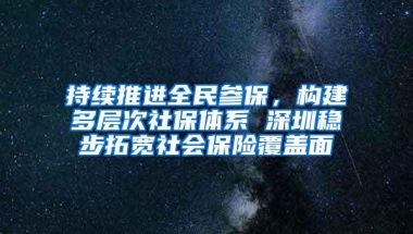 持续推进全民参保，构建多层次社保体系 深圳稳步拓宽社会保险覆盖面