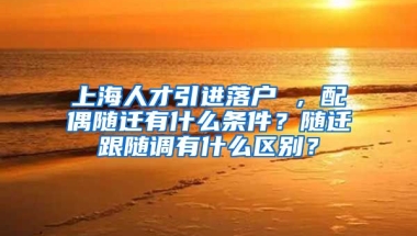 上海人才引进落户 ，配偶随迁有什么条件？随迁跟随调有什么区别？