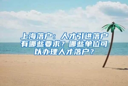 上海落户：人才引进落户有哪些要求？哪些单位可以办理人才落户？