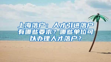 上海落户：人才引进落户有哪些要求？哪些单位可以办理人才落户？