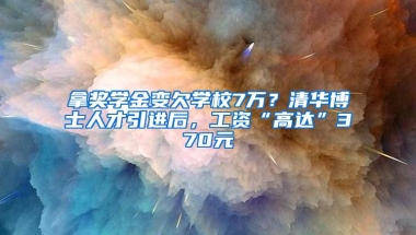 拿奖学金变欠学校7万？清华博士人才引进后，工资“高达”370元