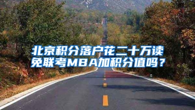 北京积分落户花二十万读免联考MBA加积分值吗？