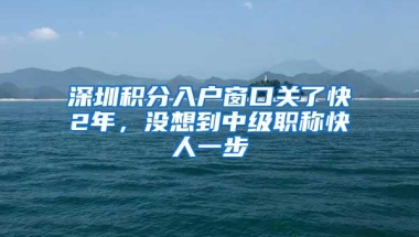 深圳积分入户窗口关了快2年，没想到中级职称快人一步