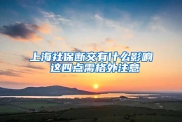 上海社保断交有什么影响 这四点需格外注意