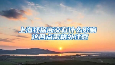 上海社保断交有什么影响 这四点需格外注意