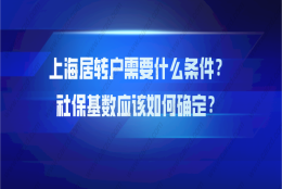 【上海居转户政策】2021年上海居转户需要什么条件？社保基数应该如何确定？