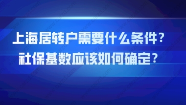 【上海居转户政策】2021年上海居转户需要什么条件？社保基数应该如何确定？