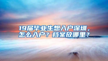 19届毕业生想入户深圳，怎么入户？档案放哪里？