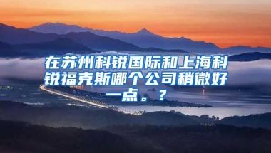 在苏州科锐国际和上海科锐福克斯哪个公司稍微好一点。？