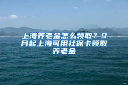 上海养老金怎么领取？9月起上海可用社保卡领取养老金