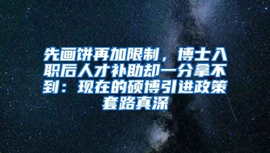 先画饼再加限制，博士入职后人才补助却一分拿不到：现在的硕博引进政策套路真深