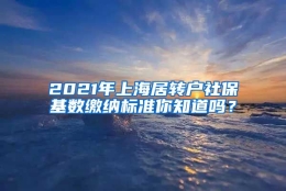 2021年上海居转户社保基数缴纳标准你知道吗？