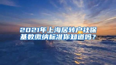 2021年上海居转户社保基数缴纳标准你知道吗？