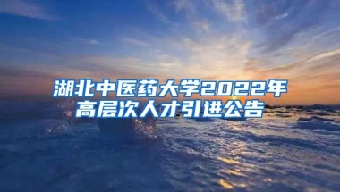 湖北中医药大学2022年高层次人才引进公告