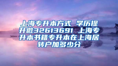 上海专升本方式 学历提升微32613691 上海专升本书籍专升本在上海居转户加多少分