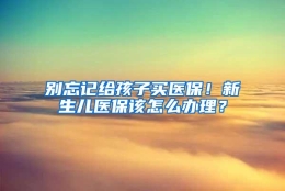 别忘记给孩子买医保！新生儿医保该怎么办理？