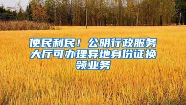 便民利民！公明行政服务大厅可办理异地身份证换领业务