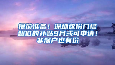 提前准备！深圳这份门槛超低的补贴9月或可申请！非深户也有份