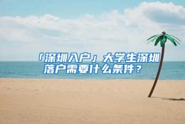 「深圳入户」大学生深圳落户需要什么条件？