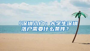 「深圳入户」大学生深圳落户需要什么条件？