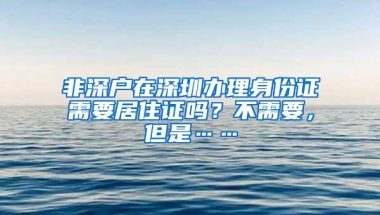 非深户在深圳办理身份证需要居住证吗？不需要，但是……