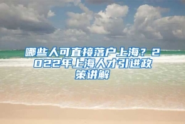 哪些人可直接落户上海？2022年上海人才引进政策讲解