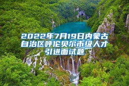 2022年7月19日内蒙古自治区呼伦贝尔市级人才引进面试题