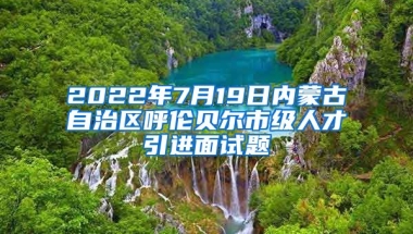 2022年7月19日内蒙古自治区呼伦贝尔市级人才引进面试题