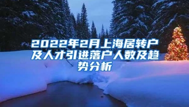 2022年2月上海居转户及人才引进落户人数及趋势分析