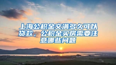 上海公积金交满多久可以贷款，公积金买房需要注意哪些问题