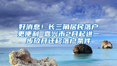 好消息！长三角居民落户更便利 嘉兴市2月起进一步放开迁移落户条件