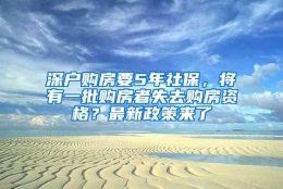 深户购房要5年社保，将有一批购房者失去购房资格？最新政策来了