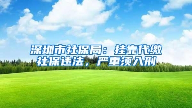 深圳市社保局：挂靠代缴社保违法，严重须入刑