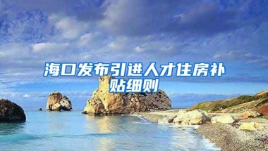 海口发布引进人才住房补贴细则